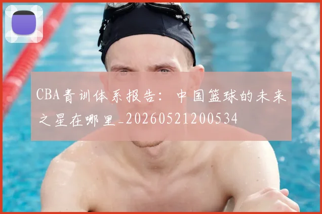 CBA青训体系报告:中国篮球的未来之星在哪里_20260521200534