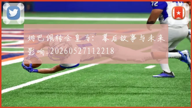 姆巴佩转会皇马：幕后故事与未来影响_20260527112218
