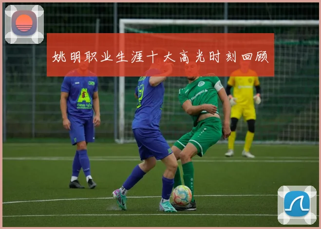 姚明职业生涯十大高光时刻回顾