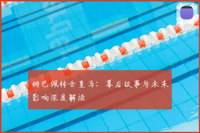 姆巴佩转会皇马：幕后故事与未来影响深度解读