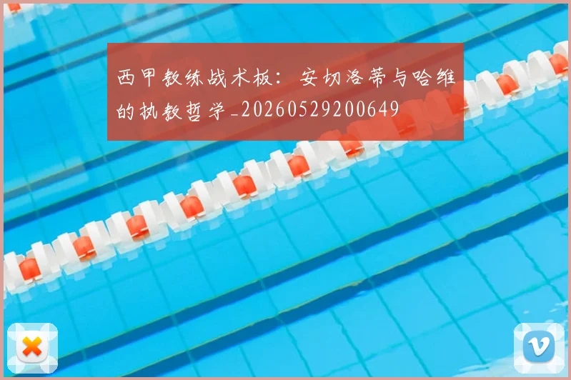西甲教练战术板：安切洛蒂与哈维的执教哲学_20260529200649