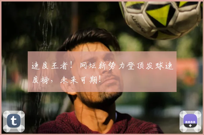 速度王者！网坛新势力登顶发球速度榜，未来可期！