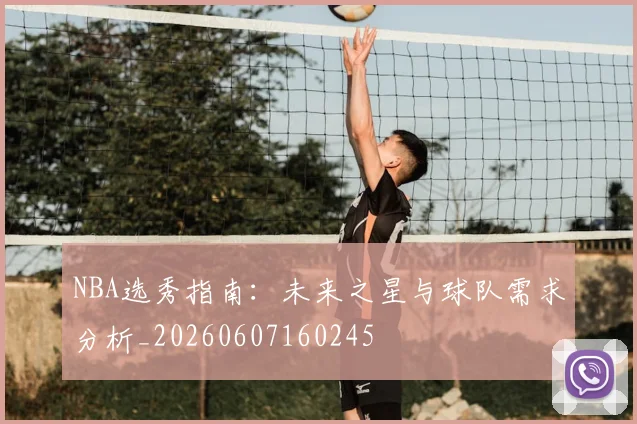 NBA选秀指南：未来之星与球队需求分析_20260607160245