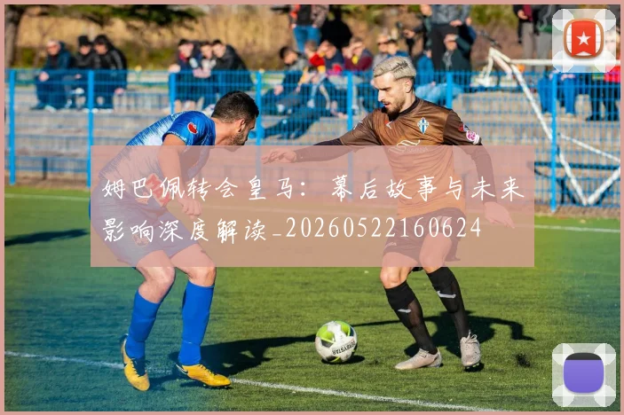姆巴佩转会皇马：幕后故事与未来影响深度解读_20260522160624