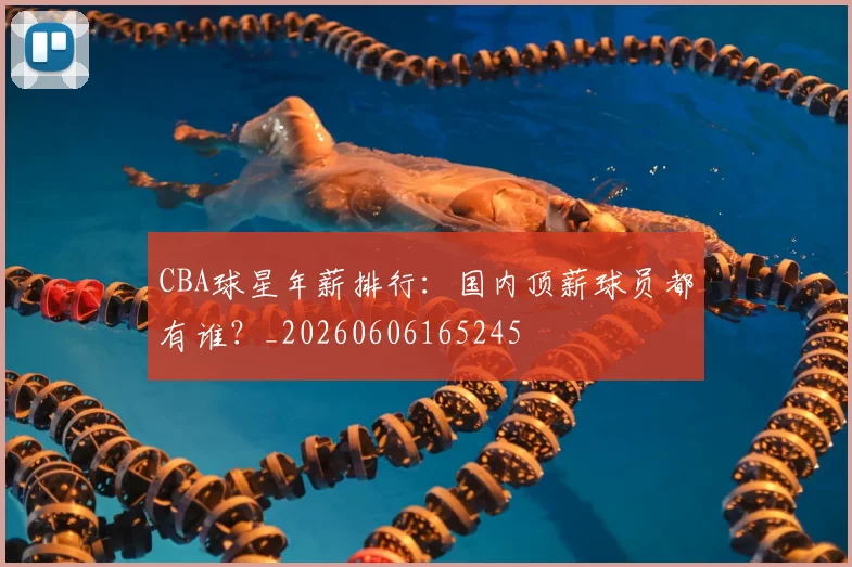 CBA球星年薪排行：国内顶薪球员都有谁？_20260606165245