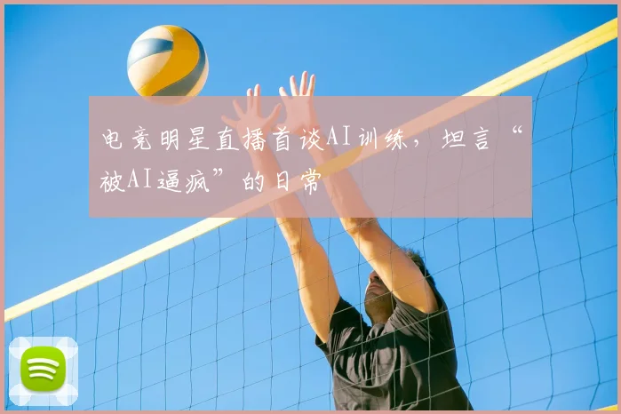 电竞明星直播首谈AI训练，坦言“被AI逼疯”的日常