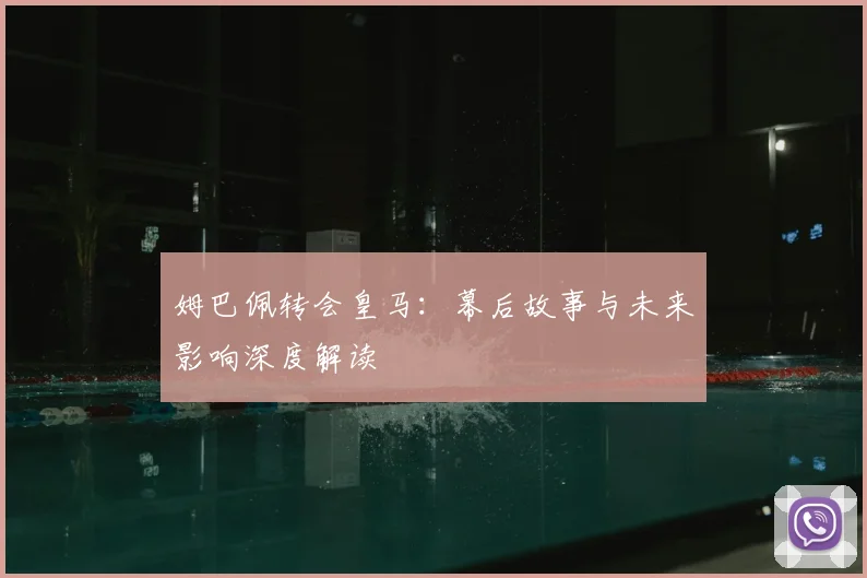 姆巴佩转会皇马：幕后故事与未来影响深度解读