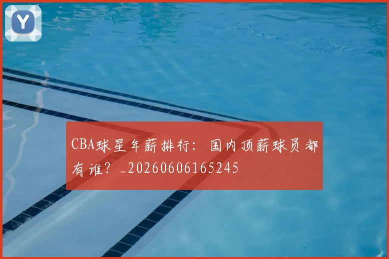 CBA球星年薪排行：国内顶薪球员都有谁？_20260606165245