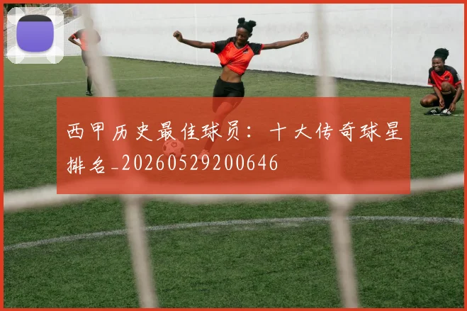 西甲历史最佳球员：十大传奇球星排名_20260529200646