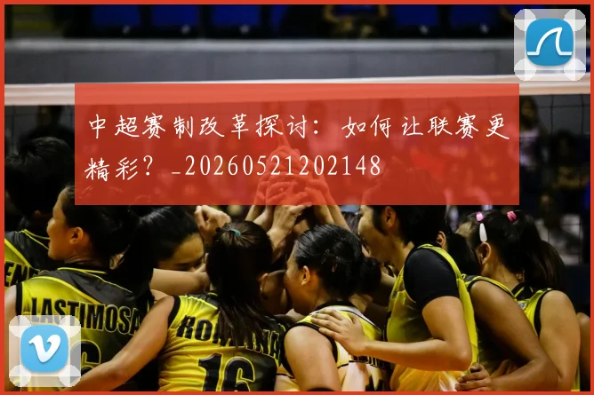 中超赛制改革探讨：如何让联赛更精彩？_20260521202148