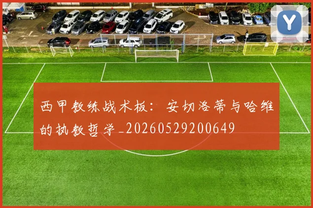 西甲教练战术板：安切洛蒂与哈维的执教哲学_20260529200649