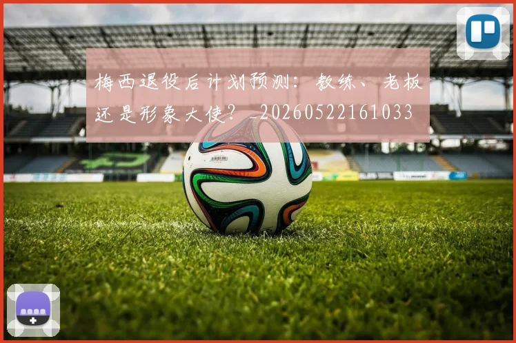 梅西退役后计划预测：教练、老板还是形象大使？_20260522161033