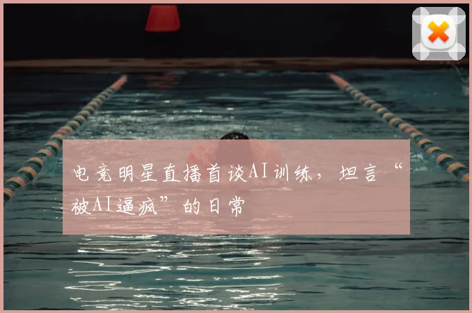 电竞明星直播首谈AI训练，坦言“被AI逼疯”的日常