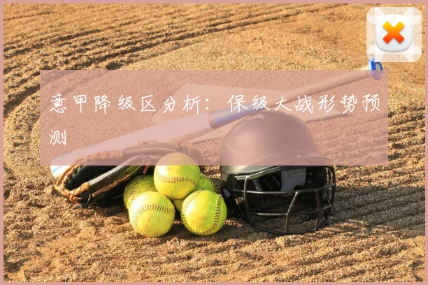 意甲降级区分析：保级大战形势预测