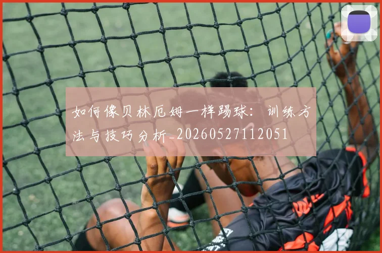 如何像贝林厄姆一样踢球：训练方法与技巧分析_20260527112051