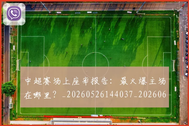 中超赛场上座率报告：最火爆主场在哪里？_20260526144037_20260608142332