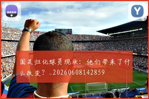 国足归化球员现状：他们带来了什么改变？_20260608142859