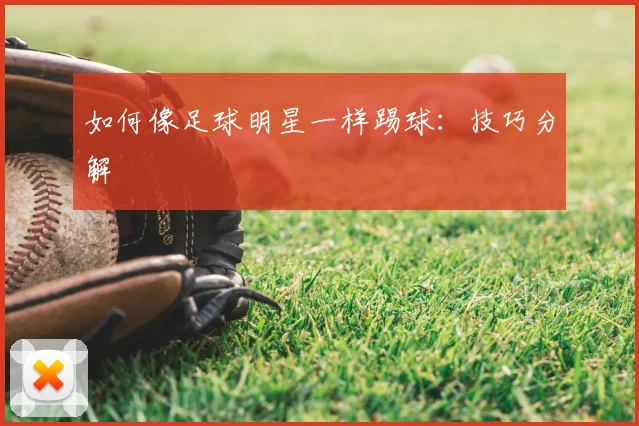 如何像足球明星一样踢球:技巧分解