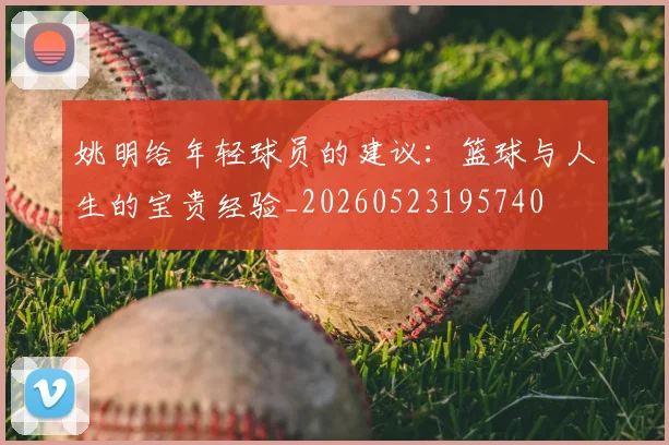 姚明给年轻球员的建议：篮球与人生的宝贵经验_20260523195740