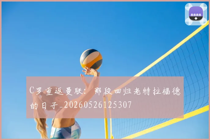 C罗重返曼联：那段回归老特拉福德的日子_20260526125307