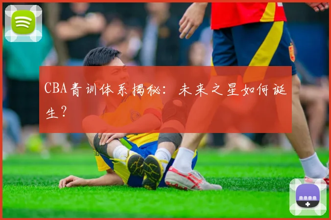 CBA青训体系揭秘：未来之星如何诞生？