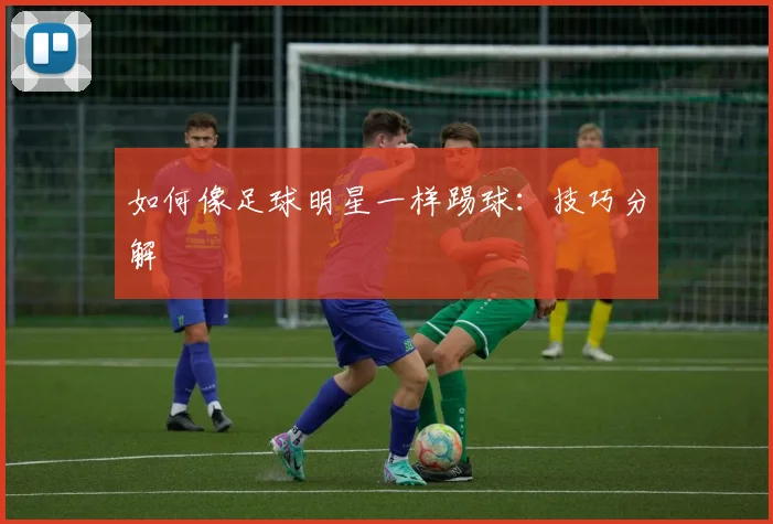 如何像足球明星一样踢球：技巧分解