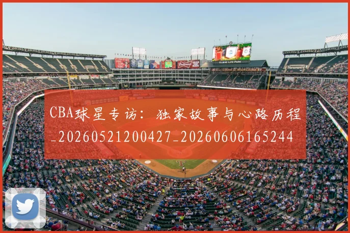 CBA球星专访：独家故事与心路历程_20260521200427_20260606165244