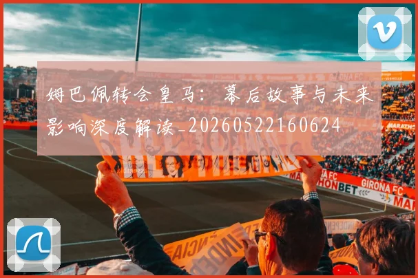 姆巴佩转会皇马：幕后故事与未来影响深度解读_20260522160624