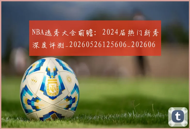 NBA选秀大会前瞻：2024届热门新秀深度评测_20260526125606_20260607160243