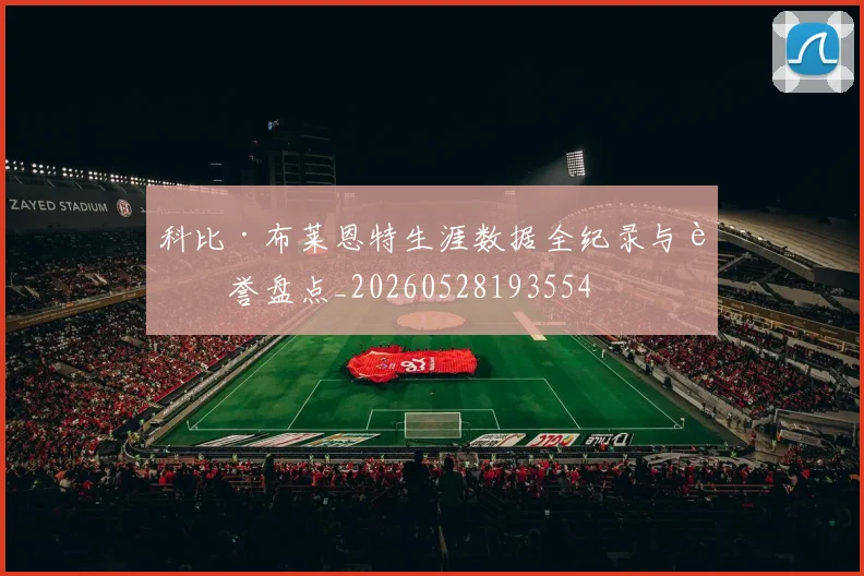 科比·布莱恩特生涯数据全纪录与荣誉盘点_20260528193554